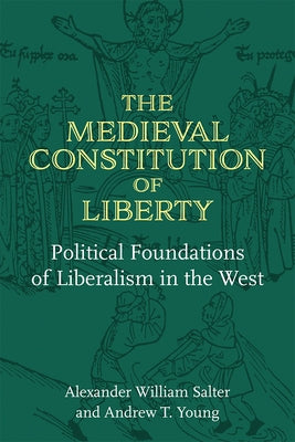 The Medieval Constitution of Liberty: Political Foundations of Liberalism in the West by Salter, Alexander William