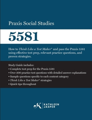 Praxis Social Studies 5581: How to Think Like a Test Maker(R) and pass the Praxis 5581 using effective test prep, relevant practice questions, and pro by Jasper, Kathleen