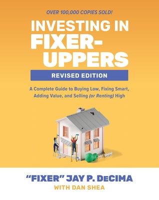 Investing in Fixer-Uppers, Revised Edition: A Complete Guide to Buying Low, Fixing Smart, Adding Value, and Selling (or Renting) High by Decima, Jay P.