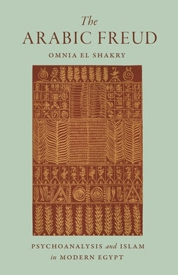 The Arabic Freud: Psychoanalysis and Islam in Modern Egypt by El Shakry, Omnia