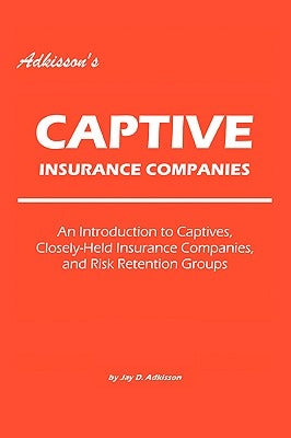 Adkisson's Captive Insurance Companies: An Introduction to Captives, Closely-Held Insurance Companies, and Risk Retention Groups by Adkisson, Jay D.