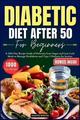 Diabetic Diet After 50 for Beginners: A 1000-Day Recipe Guide of Delicious Low-Sugar and Low-Carb Meals to Manage Prediabetes and Type 2 Diabetes for by Winter, Aveline