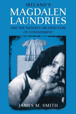 Ireland's Magdalen Laundries and the Nation's Architecture of Containment by Smith, James M.