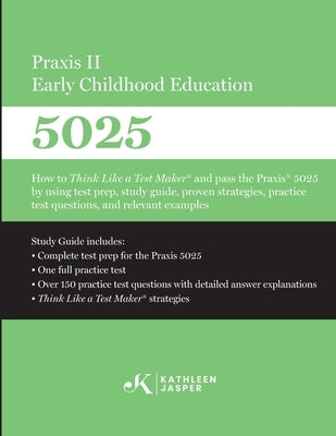 Praxis II Early Childhood Education (5025): How to Think Like a Test Maker and pass the Praxis 5025 using effective test prep, relevant practice quest by Jasper, Kathleen