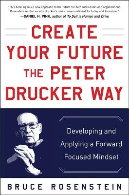 Create Your Future the Peter Drucker Way: Developing and Applying a Forward-Focused Mindset by Rosenstein, Bruce