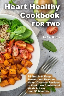 Heart Healthy Cookbook for Two 25 Quick & Easy Prevent and Reverse Heart Disease Recipes to Cook Low Cholesterol Meals in Less than 30 minutes by Brown, Ann