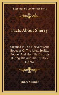 Facts About Sherry: Gleaned In The Vineyards And Bodegas Of The Jerez, Seville, Moguer, And Montilla Districts During The Autumn Of 1875 ( by Vizetelly, Henry