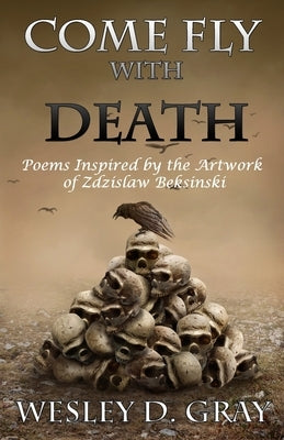 Come Fly with Death: Poems Inspired by the Artwork of Zdzislaw Beksinski by Gray, Wesley D.