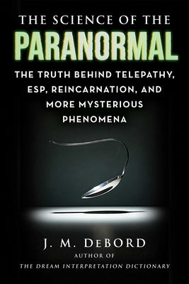 The Science of the Paranormal: The Truth Behind Telepathy, Esp, Reincarnation, and More Mysterious Phenomena by Debord, J. M.
