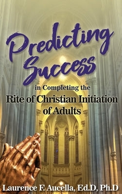 Predicting Success in Completing the Rite of Christian Initiation of Adults by Aucella, Ed D. Ph. D.