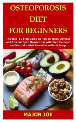 Osteoporosis Diet for Beginners: The Step By Step Guide on How to Treat, Reverse and Prevent Bone Muscle Loss with Diet, Exercise and Natural Herbal R by Joe, Major