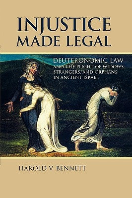 Injustice Made Legal: Deuteronomic Law and the Plight of Widows, Strangers, and Orphans in Ancient Israel by Bennett, Harold V.