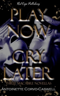 Play Now, Cry Later: Three Macabre Novellas by Corvo-Caswell, Antoinette