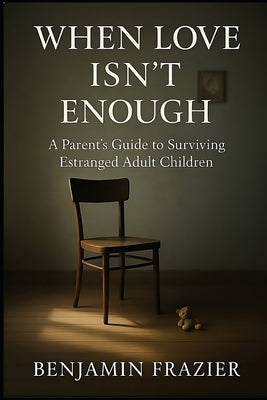 When Love Isn't Enough: A Parent's Guide to Surviving Estranged Adult Children by Frazier, Benjamin