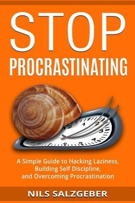 Stop Procrastinating: A Simple Guide to Hacking Laziness, Building Self Discipline, and Overcoming Procrastination by Salzgeber, Nils