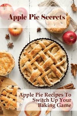 Apple Pie Secrets: Apple Pie Recipes To Switch Up Your Baking Game: Unique Apple Pie Recipe by Duckworth, Setsuko