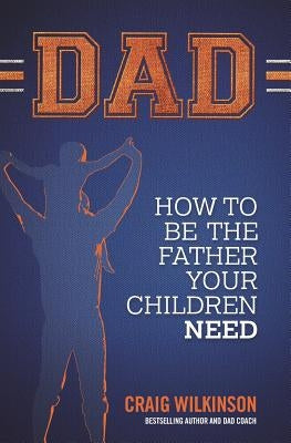 Dad: How to be the father your children need by Wilkinson, Craig