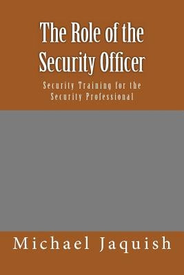 The Role of the Security Officer: Security Training for the Security Professional by Jaquish, Michael James