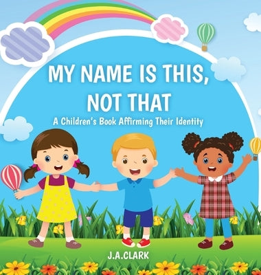 My Name is This, Not That: A Children's Book Affirming Their Identity by Clark, J. A.