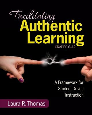 Facilitating Authentic Learning, Grades 6-12: A Framework for Student-Driven Instruction by Thomas, Laura L. R.