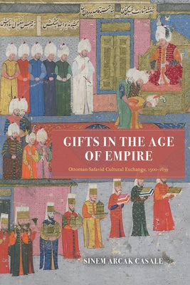 Gifts in the Age of Empire: Ottoman-Safavid Cultural Exchange, 1500-1639 by Casale, Sinem Arcak