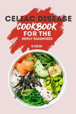 Celiac Disease Cookbook For The Newly Diagnosed: Beginners Guide To gluten free Recipes by Abedin, M.