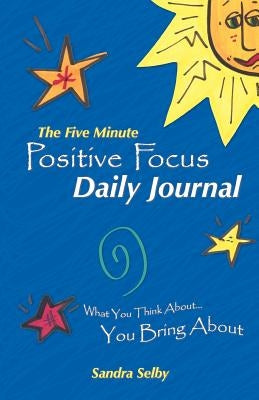 The Five Minute Positive Focus Daily Journal: What You Think About...You Bring about by Selby, Sandra