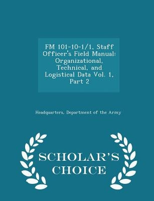 FM 101-10-1/1, Staff Officer's Field Manual: Organizational, Technical, and Logistical Data Vol. 1, Part 2 - Scholar's Choice Edition by Headquarters, Department Of the Army