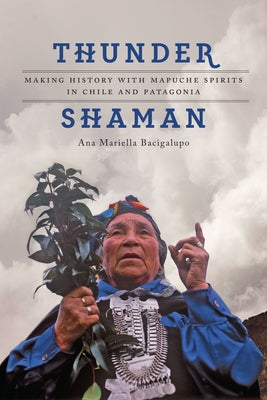 Thunder Shaman: Making History with Mapuche Spirits in Chile and Patagonia by Bacigalupo, Ana Mariella