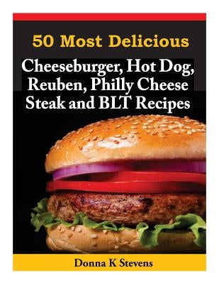 50 Most Delicious Cheeseburger, Hot Dog, Reuben, Philly Cheese Steak and BLT Rec by Stevens, Donna K.