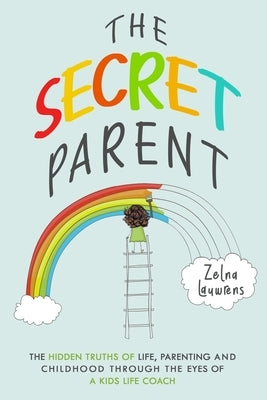 The Secret Parent: The hidden truths of life, parenting and childhood through the eyes of a Kids Life Coach by Lauwrens, Zelna