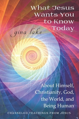 What Jesus Wants You to Know Today: About Himself, Christianity, God, the World, and Being Human by Lake, Gina
