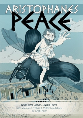 Aristophanes PEACE: Interlineal GREEK-ENGLISH text, with alternate LITERAL & VERSE translations by Fraser, Greg