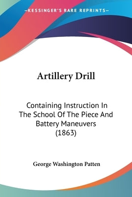 Artillery Drill: Containing Instruction In The School Of The Piece And Battery Maneuvers (1863) by Patten, George Washington