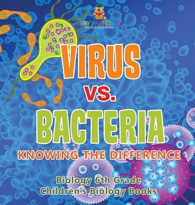 Virus vs. Bacteria: Knowing the Difference - Biology 6th Grade Children's Biology Books by Baby Professor