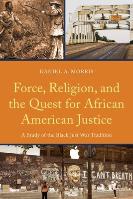 Force, Religion, and the Quest for African American Justice: A Study of the Black Just War Tradition by Morris, Daniel A.