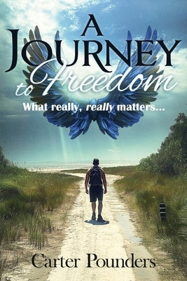 A Journey to Freedom: What Really, Really Matters by Pounders, Carter