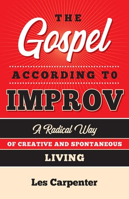 The Gospel According to Improv: A Radical Way of Creative and Spontaneous Living by Carpenter, Les