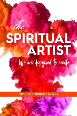 The Spiritual Artist: We are designed to create. by Miller, Christopher John