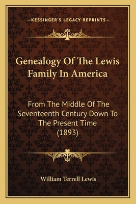 Genealogy Of The Lewis Family In America: From The Middle Of The Seventeenth Century Down To The Present Time (1893) by Lewis, William Terrell