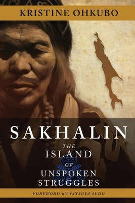 Sakhalin: The Island of Unspoken Struggles by Ohkubo, Kristine