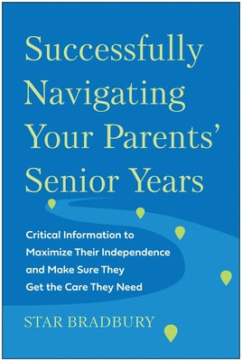Successfully Navigating Your Parents' Senior Years: Critical Information to Maximize Their Independence and Make Sure They Get the Care They Need by Bradbury, Star