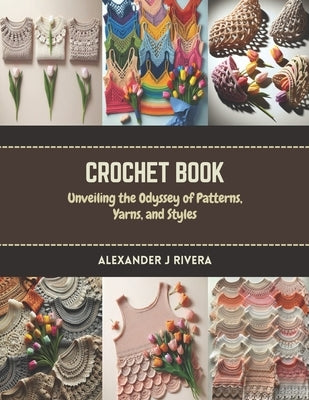 Crochet Book: Unveiling the Odyssey of Patterns, Yarns, and Styles by Rivera, Alexander J.