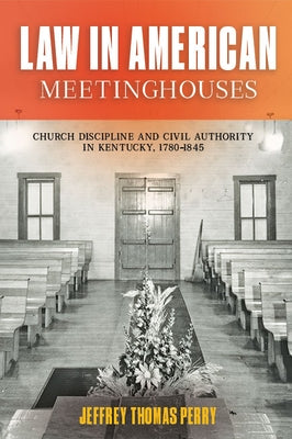 Law in American Meetinghouses: Church Discipline and Civil Authority in Kentucky, 1780-1845 by Perry, Jeffrey Thomas