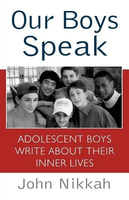 Our Boys Speak: Adolescent Boys Write about Their Inner Lives by Nikkah, John