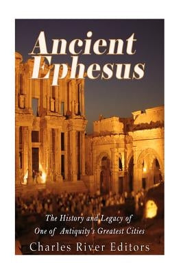 Ancient Ephesus: The History and Legacy of One of Antiquity's Greatest Cities by Charles River