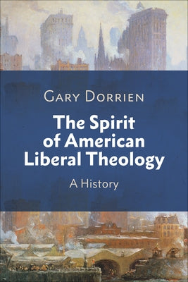 The Spirit of American Liberal Theology: A History by Dorrien, Gary