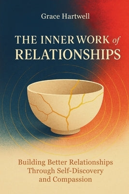 The Inner Work of Relationships: Building Better Relationships Through Self-Discovery and Compassion by Hartwell, Grace