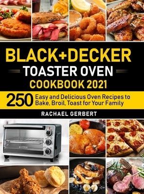 Black+Decker Toaster Oven Cookbook 2021: 250 Easy and Delicious Oven Recipes to Bake, Broil, Toast for Your Family by Gerbert, Rachael