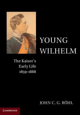 Young Wilhelm: The Kaiser's Early Life, 1859-1888 by R?hl, John C. G.